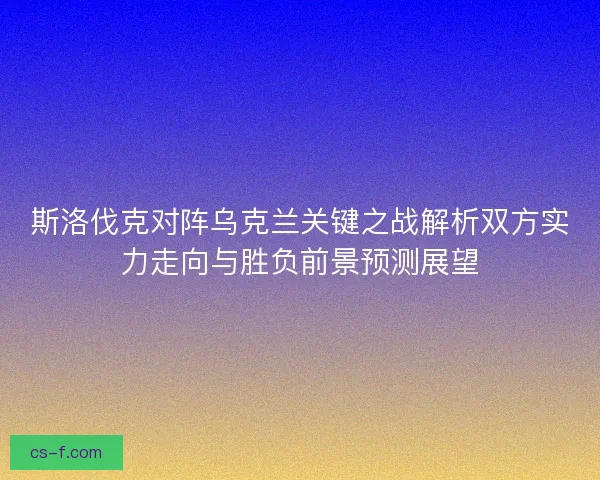 斯洛伐克对阵乌克兰关键之战解析双方实力走向与胜负前景预测展望 斯洛伐克对阵乌克兰关键之战解析双方实力走向与胜负前景预测展望
