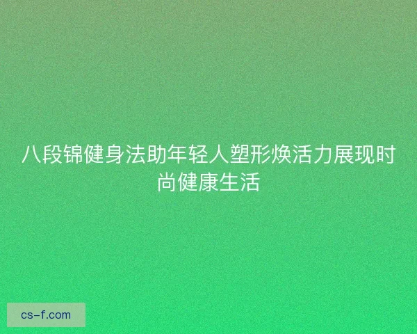 八段锦健身法助年轻人塑形焕活力展现时尚健康生活