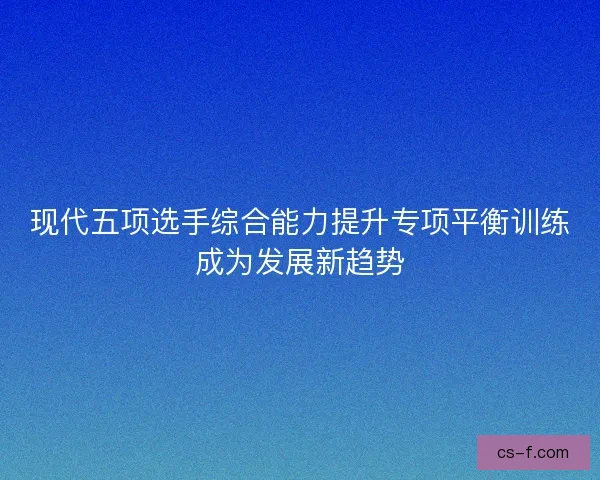 现代五项选手综合能力提升专项平衡训练成为发展新趋势