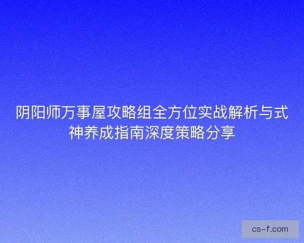阴阳师万事屋攻略组全方位实战解析与式神养成指南深度策略分享