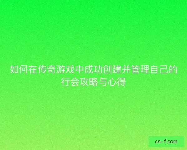 如何在传奇游戏中成功创建并管理自己的行会攻略与心得