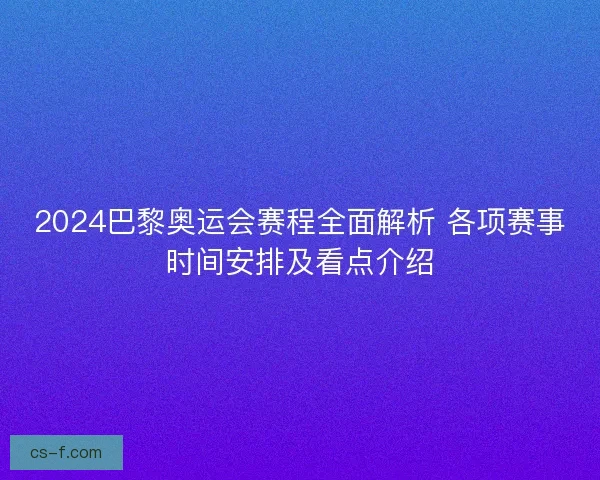 2024巴黎奥运会赛程全面解析 各项赛事时间安排及看点介绍