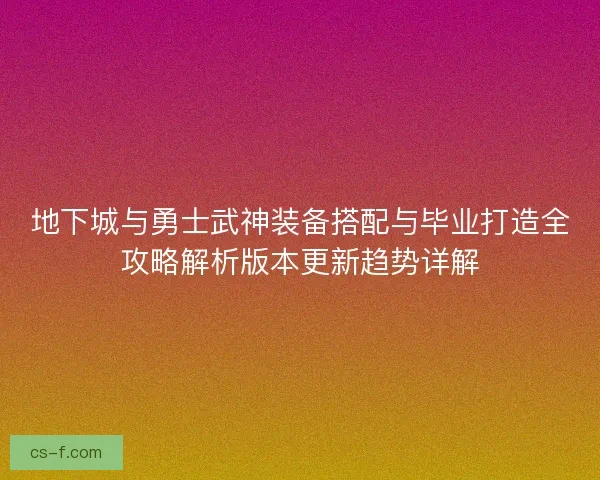 地下城与勇士武神装备搭配与毕业打造全攻略解析版本更新趋势详解