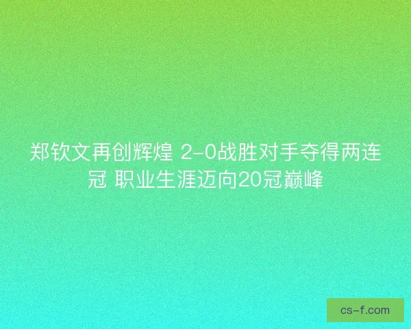 郑钦文再创辉煌 2-0战胜对手夺得两连冠 职业生涯迈向20冠巅峰