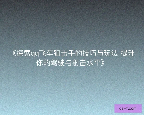 《探索qq飞车狙击手的技巧与玩法 提升你的驾驶与射击水平》