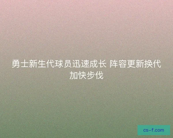 勇士新生代球员迅速成长 阵容更新换代加快步伐
