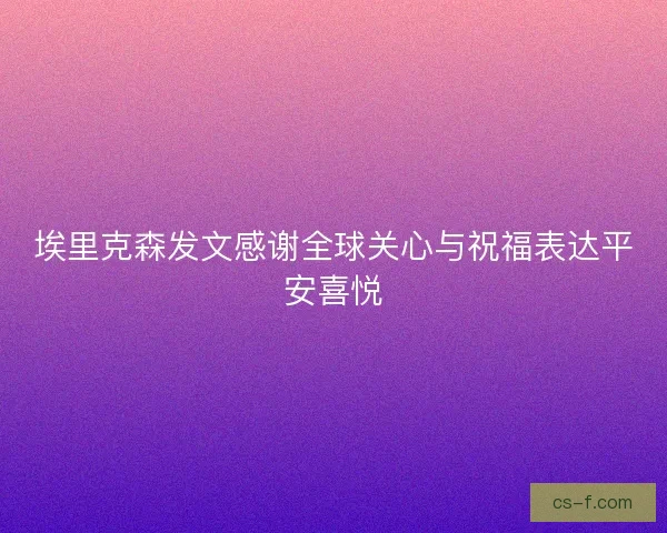 埃里克森发文感谢全球关心与祝福表达平安喜悦 埃里克森发文感谢全球关心与祝福表达平安喜悦