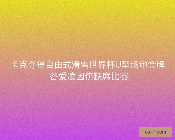 卡克夺得自由式滑雪世界杯U型场地金牌 谷爱凌因伤缺席比赛