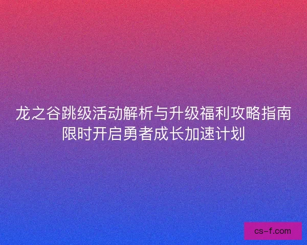 龙之谷跳级活动解析与升级福利攻略指南限时开启勇者成长加速计划