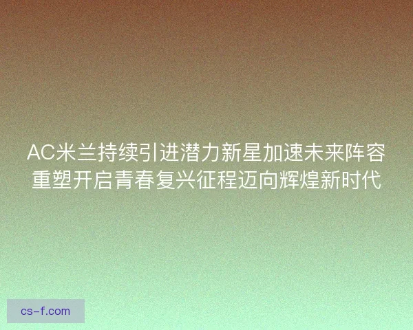 AC米兰持续引进潜力新星加速未来阵容重塑开启青春复兴征程迈向辉煌新时代