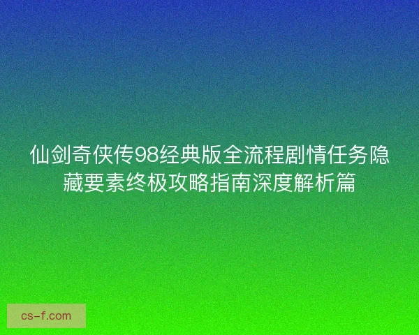 仙剑奇侠传98经典版全流程剧情任务隐藏要素终极攻略指南深度解析篇 仙剑奇侠传98经典版全流程剧情任务隐藏要素终极攻略指南深度解析篇