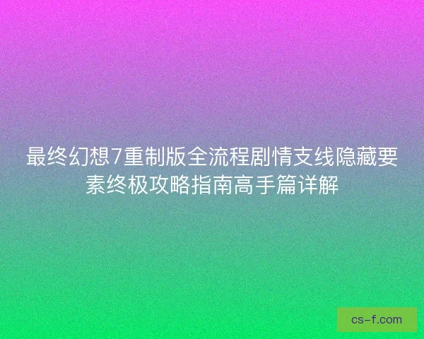 最终幻想7重制版全流程剧情支线隐藏要素终极攻略指南高手篇详解