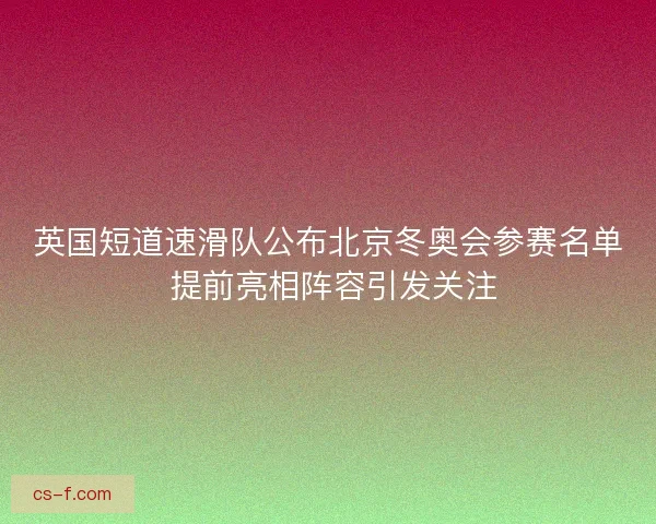 英国短道速滑队公布北京冬奥会参赛名单 提前亮相阵容引发关注