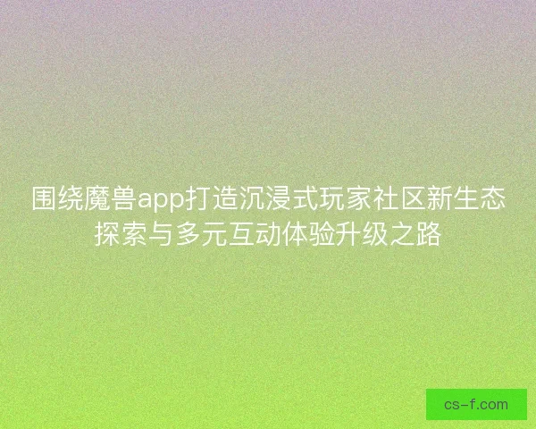 围绕魔兽app打造沉浸式玩家社区新生态探索与多元互动体验升级之路