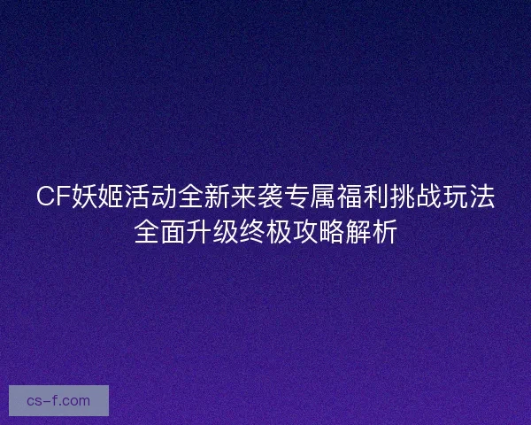 CF妖姬活动全新来袭专属福利挑战玩法全面升级终极攻略解析