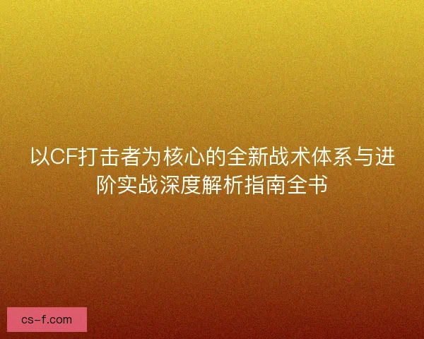 以CF打击者为核心的全新战术体系与进阶实战深度解析指南全书