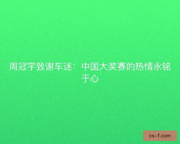 周冠宇致谢车迷：中国大奖赛的热情永铭于心